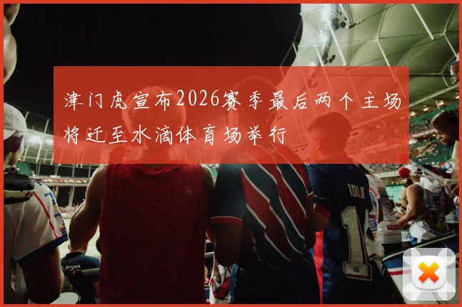 津门虎宣布2026赛季最后两个主场将迁至水滴体育场举行