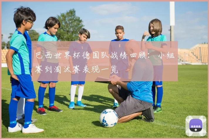 巴西世界杯德国队战绩回顾：小组赛到淘汰赛表现一览