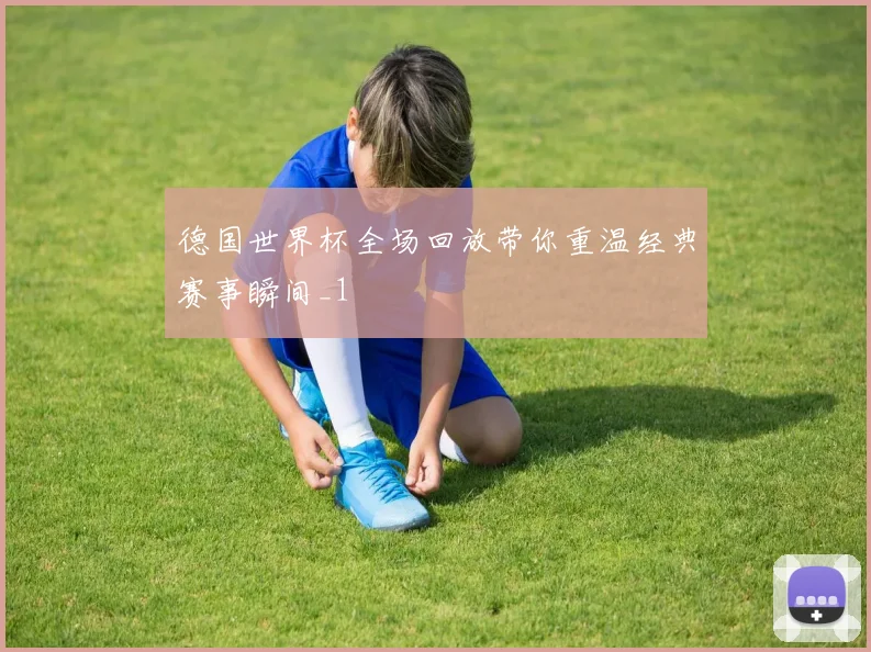 德国世界杯全场回放带你重温经典赛事瞬间_1