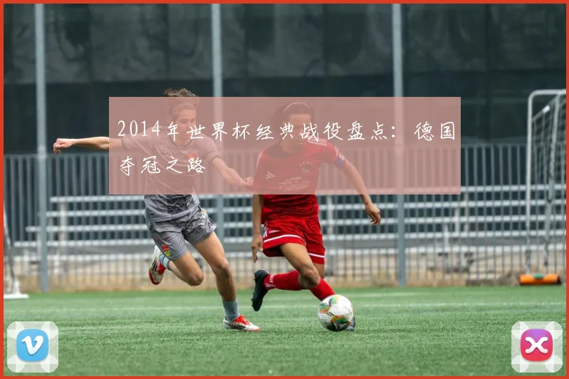 2014年世界杯经典战役盘点：德国夺冠之路