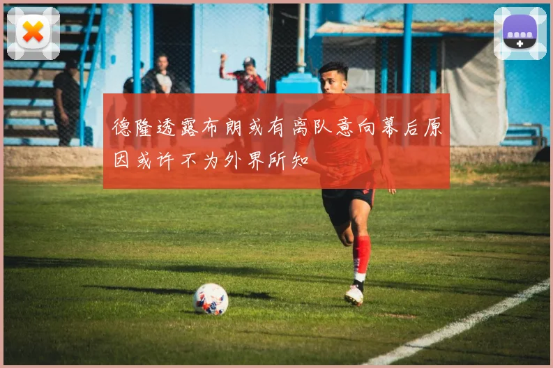 德隆透露布朗或有离队意向幕后原因或许不为外界所知