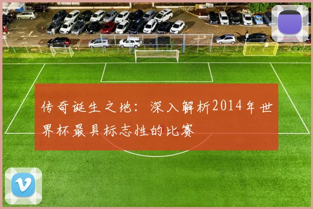 传奇诞生之地：深入解析2014年世界杯最具标志性的比赛